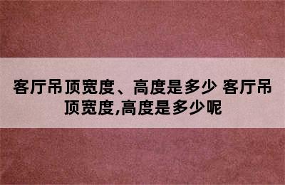 客厅吊顶宽度、高度是多少 客厅吊顶宽度,高度是多少呢